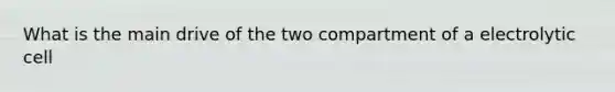 What is the main drive of the two compartment of a electrolytic cell