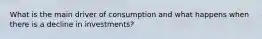 What is the main driver of consumption and what happens when there is a decline in investments?