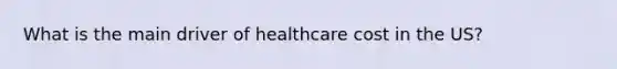 What is the main driver of healthcare cost in the US?