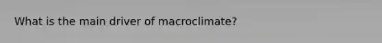 What is the main driver of macroclimate?