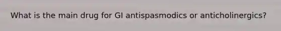 What is the main drug for GI antispasmodics or anticholinergics?