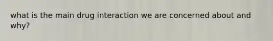 what is the main drug interaction we are concerned about and why?