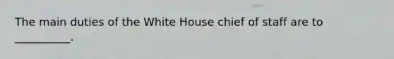 The main duties of the White House chief of staff are to __________.