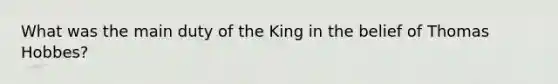 What was the main duty of the King in the belief of Thomas Hobbes?