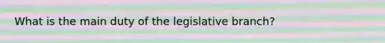 What is the main duty of the legislative branch?