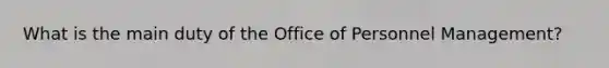 What is the main duty of the Office of Personnel Management?