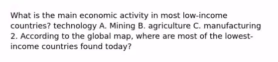 What is the main economic activity in most low-income countries? technology A. Mining B. agriculture C. manufacturing 2. According to the global map, where are most of the lowest-income countries found today?