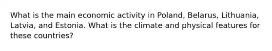 What is the main economic activity in Poland, Belarus, Lithuania, Latvia, and Estonia. What is the climate and physical features for these countries?