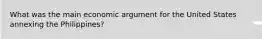 What was the main economic argument for the United States annexing the Philippines?