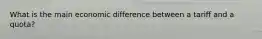 What is the main economic difference between a tariff and a quota?