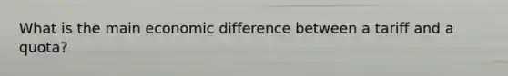 What is the main economic difference between a tariff and a quota?