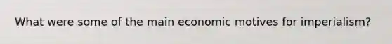 What were some of the main economic motives for imperialism?