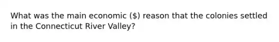 What was the main economic () reason that the colonies settled in the Connecticut River Valley?