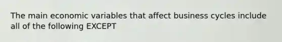 The main economic variables that affect business cycles include all of the following EXCEPT