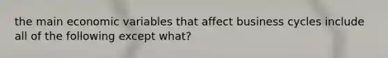 the main economic variables that affect business cycles include all of the following except what?