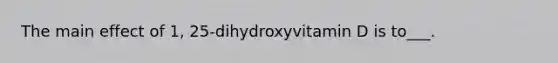 The main effect of 1, 25-dihydroxyvitamin D is to___.