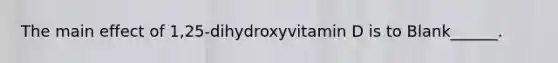 The main effect of 1,25-dihydroxyvitamin D is to Blank______.