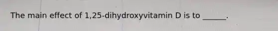 The main effect of 1,25-dihydroxyvitamin D is to ______.