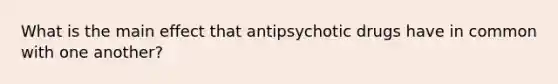 What is the main effect that antipsychotic drugs have in common with one another?