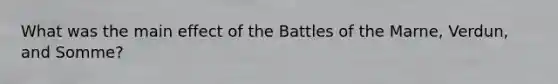 What was the main effect of the Battles of the Marne, Verdun, and Somme?