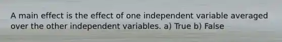 A main effect is the effect of one independent variable averaged over the other independent variables. a) True b) False