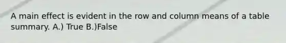 A main effect is evident in the row and column means of a table summary. A.) True B.)False