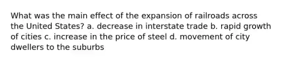 What was the main effect of the expansion of railroads across the United States? a. decrease in interstate trade b. rapid growth of cities c. increase in the price of steel d. movement of city dwellers to the suburbs