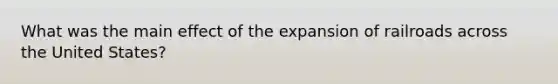 What was the main effect of the expansion of railroads across the United States?