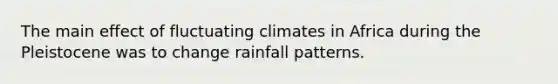 The main effect of fluctuating climates in Africa during the Pleistocene was to change rainfall patterns.