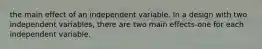 the main effect of an independent variable. In a design with two independent variables, there are two main effects-one for each independent variable.