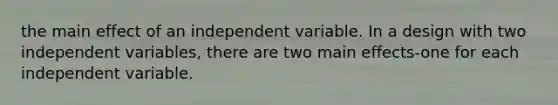 the main effect of an independent variable. In a design with two independent variables, there are two main effects-one for each independent variable.