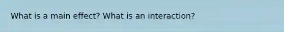 What is a main effect? What is an interaction?