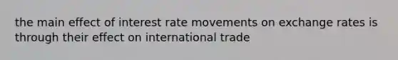 the main effect of interest rate movements on exchange rates is through their effect on international trade