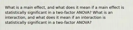 What is a main effect, and what does it mean if a main effect is statistically significant in a two-factor ANOVA? What is an interaction, and what does it mean if an interaction is statistically significant in a two-factor ANOVA?