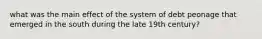 what was the main effect of the system of debt peonage that emerged in the south during the late 19th century?