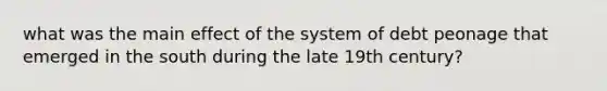 what was the main effect of the system of debt peonage that emerged in the south during the late 19th century?