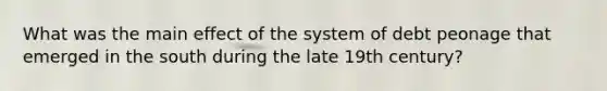 What was the main effect of the system of debt peonage that emerged in the south during the late 19th century?