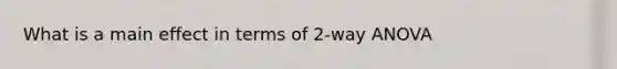 What is a main effect in terms of 2-way ANOVA