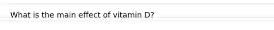 What is the main effect of vitamin D?