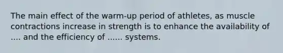 The main effect of the warm-up period of athletes, as muscle contractions increase in strength is to enhance the availability of .... and the efficiency of ...... systems.