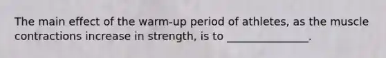 The main effect of the warm-up period of athletes, as the muscle contractions increase in strength, is to _______________.