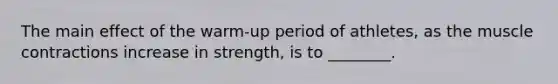 The main effect of the warm-up period of athletes, as the muscle contractions increase in strength, is to ________.