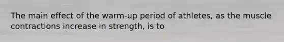 The main effect of the warm-up period of athletes, as the muscle contractions increase in strength, is to