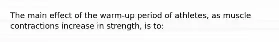 The main effect of the warm-up period of athletes, as muscle contractions increase in strength, is to: