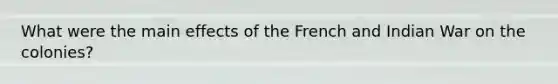 What were the main effects of the French and Indian War on the colonies?