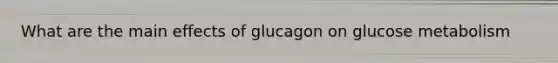 What are the main effects of glucagon on glucose metabolism