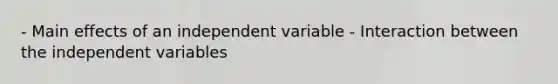 - Main effects of an independent variable - Interaction between the independent variables