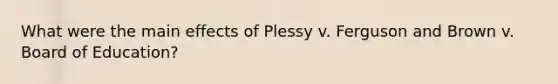 What were the main effects of Plessy v. Ferguson and Brown v. Board of Education?