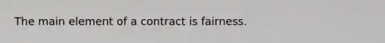 The main element of a contract is fairness.