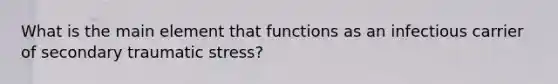 What is the main element that functions as an infectious carrier of secondary traumatic stress?